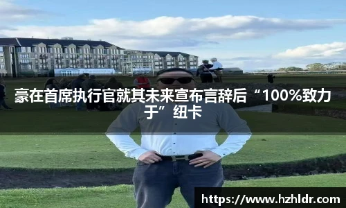 豪在首席执行官就其未来宣布言辞后“100%致力于”纽卡